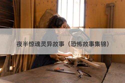 夜半惊魂灵异故事(恐怖故事集锦)-图1 夜半惊魂灵异故事(恐怖故事集锦)-图1
