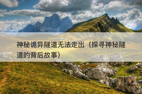 神秘诡异隧道无法走出(探寻神秘隧道的背后故事)-图1 神秘诡异隧道无法走出(探寻神秘隧道的背后故事)-图1