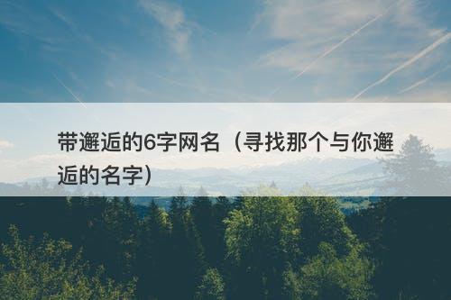 带邂逅的6字网名(寻找那个与你邂逅的名字)-图1 带邂逅的6字网名(寻找那个与你邂逅的名字)-图1