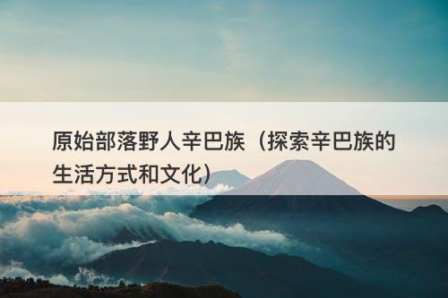 原始部落野人辛巴族（探索辛巴族的生活方式和文化）-图1