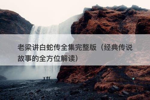 老梁讲白蛇传全集完整版（经典传说故事的全方位解读）-图1
