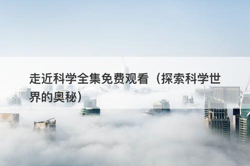 走近科学全集免费观看(探索科学世界的奥秘)-图1 走近科学全集免费观看(探索科学世界的奥秘)-图1