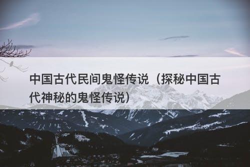 中国古代民间鬼怪传说（探秘中国古代神秘的鬼怪传说）