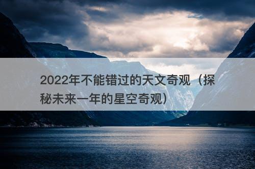 2022年不能错过的天文奇观（探秘未来一年的星空奇观）-图1