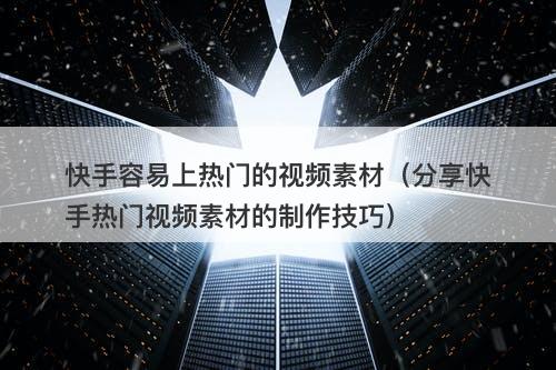 快手容易上热门的视频素材（分享快手热门视频素材的制作技巧）