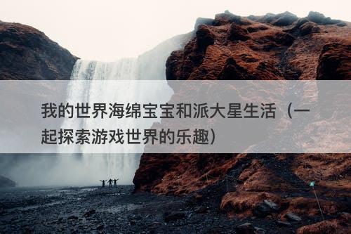 我的世界海绵宝宝和派大星生活（一起探索游戏世界的乐趣）-图1