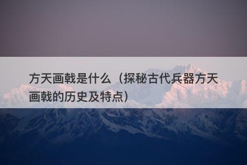 方天画戟是什么（探秘古代兵器方天画戟的历史及特点）-图1