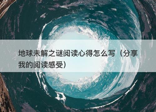 地球未解之谜阅读心得怎么写（分享我的阅读感受）