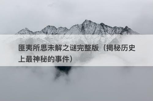 匪夷所思未解之谜完整版（揭秘历史上最神秘的事件）