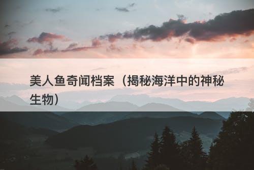 美人鱼奇闻档案（揭秘海洋中的神秘生物）