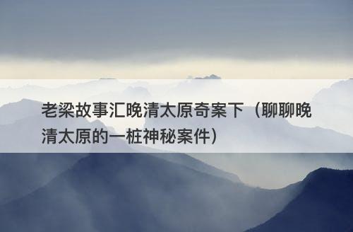 老梁故事汇晚清太原奇案下（聊聊晚清太原的一桩神秘案件）-图1