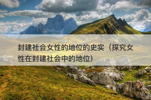 封建社会女性的地位的史实（探究女性在封建社会中的地位）