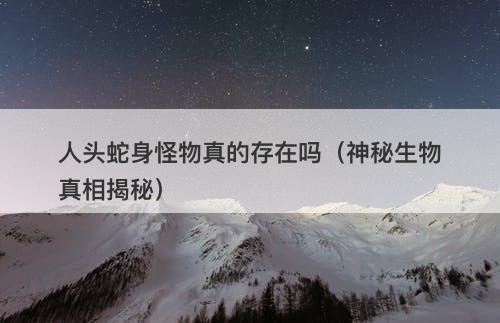 人头蛇身怪物真的存在吗（神秘生物真相揭秘）