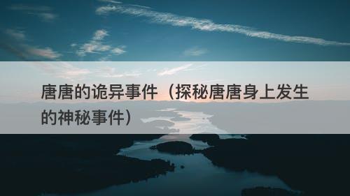 唐唐的诡异事件（探秘唐唐身上发生的神秘事件）-图1