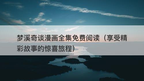 梦溪奇谈漫画全集免费阅读（享受精彩故事的惊喜旅程）