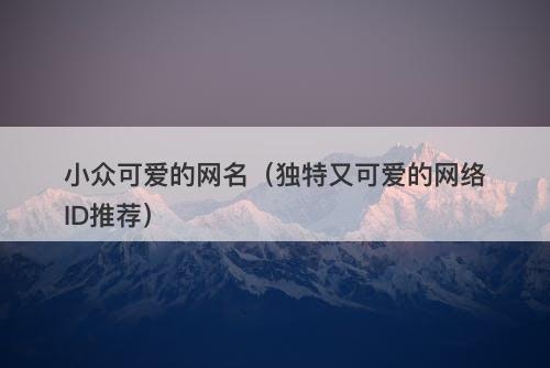 小众可爱的网名（独特又可爱的网络ID推荐）-图1