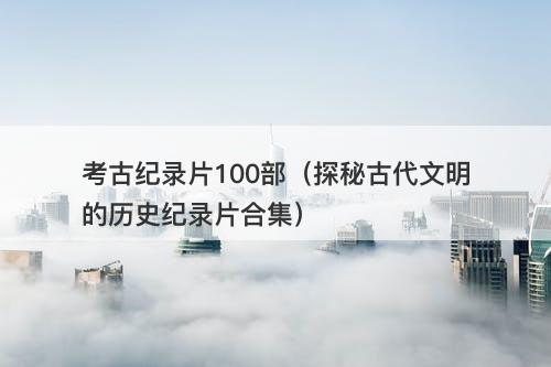 考古纪录片100部（探秘古代文明的历史纪录片合集）-图1