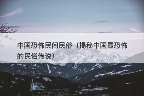 中国恐怖民间民俗（揭秘中国最恐怖的民俗传说）