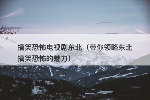 搞笑恐怖电视剧东北（带你领略东北搞笑恐怖的魅力）