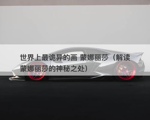 世界上最诡异的画 蒙娜丽莎（解读蒙娜丽莎的神秘之处）-图1