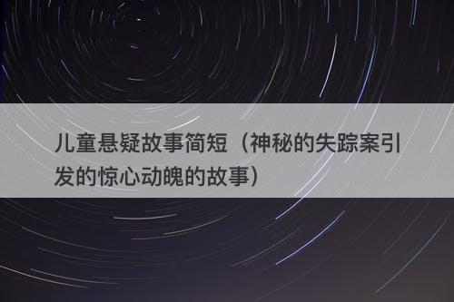 儿童悬疑故事简短（神秘的失踪案引发的惊心动魄的故事）