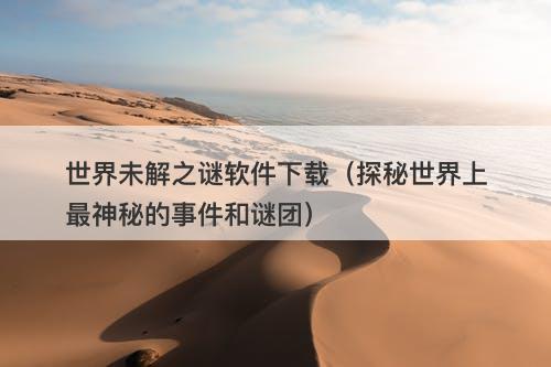 世界未解之谜软件下载（探秘世界上最神秘的事件和谜团）