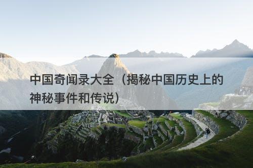 中国奇闻录大全（揭秘中国历史上的神秘事件和传说）