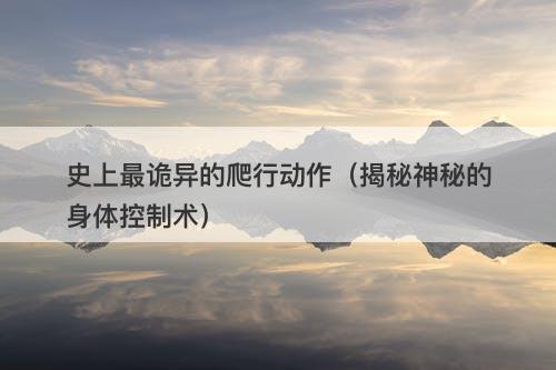 史上最诡异的爬行动作（揭秘神秘的身体控制术）-图1