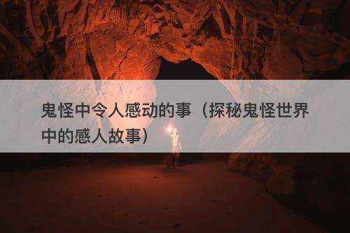 鬼怪中令人感动的事（探秘鬼怪世界中的感人故事）-图1