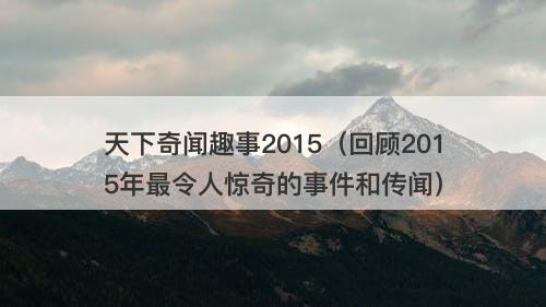 天下奇闻趣事2015（回顾2015年最令人惊奇的事件和传闻）