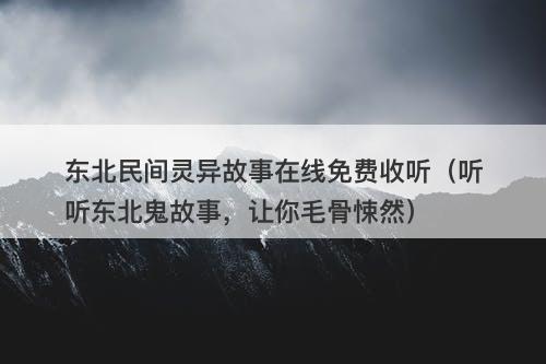 东北民间灵异故事在线免费收听（听听东北鬼故事，让你毛骨悚然）