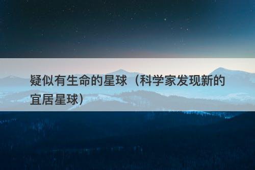 疑似有生命的星球（科学家发现新的宜居星球）