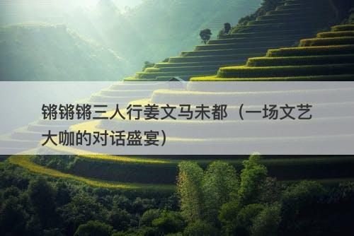 锵锵锵三人行姜文马未都（一场文艺大咖的对话盛宴）