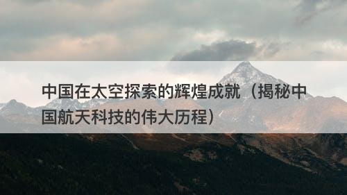 中国在太空探索的辉煌成就（揭秘中国航天科技的伟大历程）
