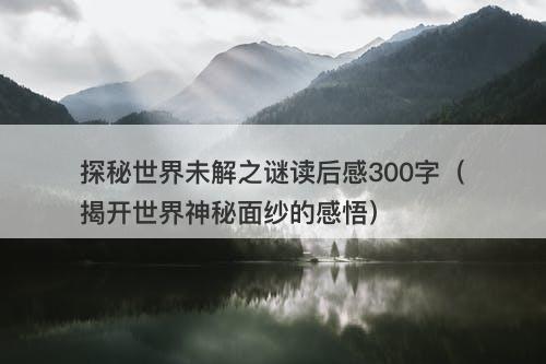 探秘世界未解之谜读后感300字（揭开世界神秘面纱的感悟）