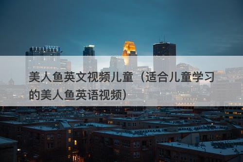 美人鱼英文视频儿童（适合儿童学习的美人鱼英语视频）