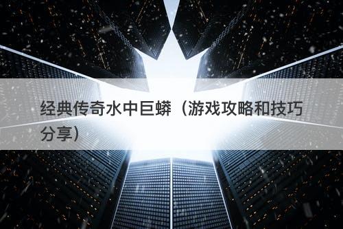 经典传奇水中巨蟒（游戏攻略和技巧分享）