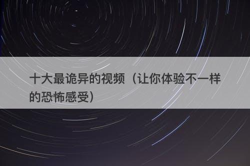 十大最诡异的视频（让你体验不一样的恐怖感受）