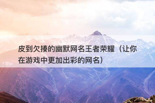 皮到欠揍的幽默网名王者荣耀（让你在游戏中更加出彩的网名）