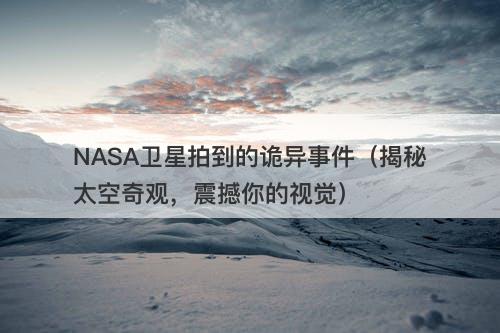 NASA卫星拍到的诡异事件（揭秘太空奇观，震撼你的视觉）