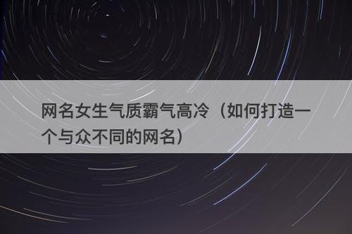 网名女生气质霸气高冷（如何打造一个与众不同的网名）
