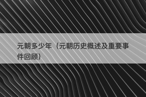 元朝多少年（元朝历史概述及重要事件回顾）