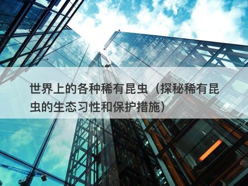 世界上的各种稀有昆虫（探秘稀有昆虫的生态习性和保护措施）
