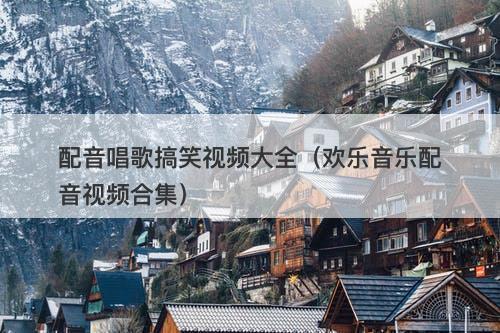 配音唱歌搞笑视频大全（欢乐音乐配音视频合集）