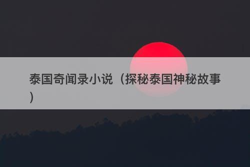 泰国奇闻录小说（探秘泰国神秘故事）