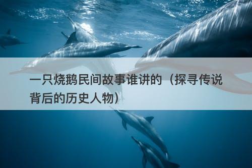 一只烧鹅民间故事谁讲的（探寻传说背后的历史人物）