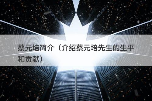 蔡元培简介（介绍蔡元培先生的生平和贡献）