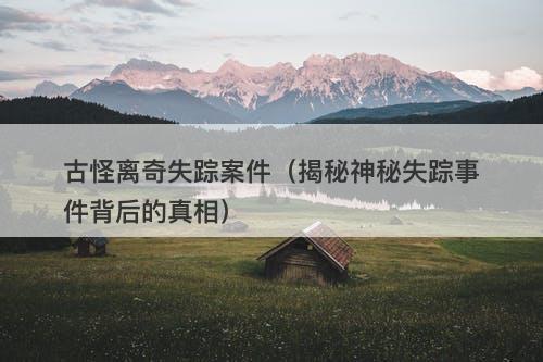 古怪离奇失踪案件（揭秘神秘失踪事件背后的真相）