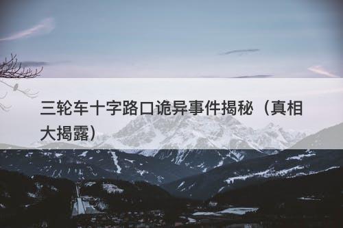 三轮车十字路口诡异事件揭秘（真相大揭露）