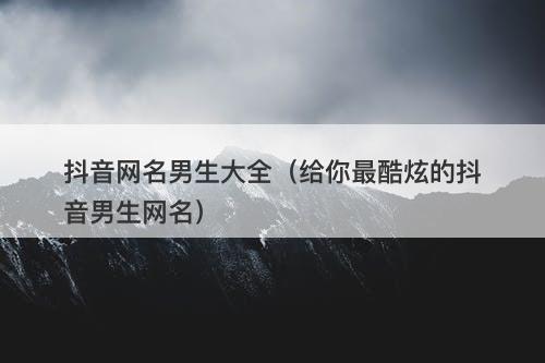 抖音网名男生大全（给你最酷炫的抖音男生网名）